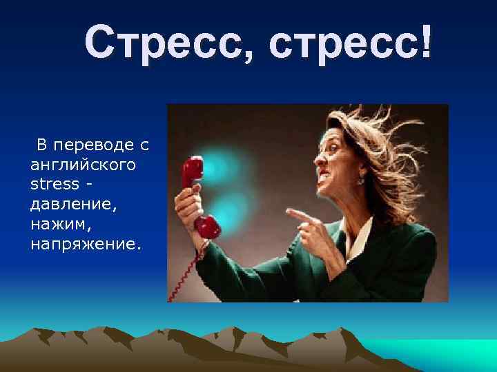 Стресс, стресс! В переводе с английского stress - давление, нажим, напряжение. 
