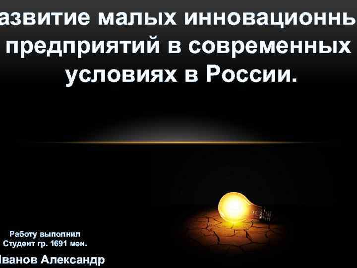 азвитие малых инновационны предприятий в современных условиях в России. Работу выполнил Студент гр. 1691