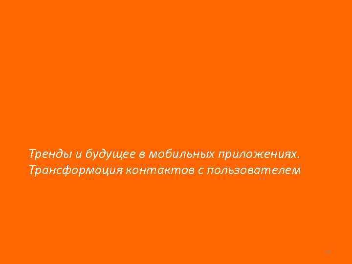 Тренды и будущее в мобильных приложениях. Трансформация контактов с пользователем 12 