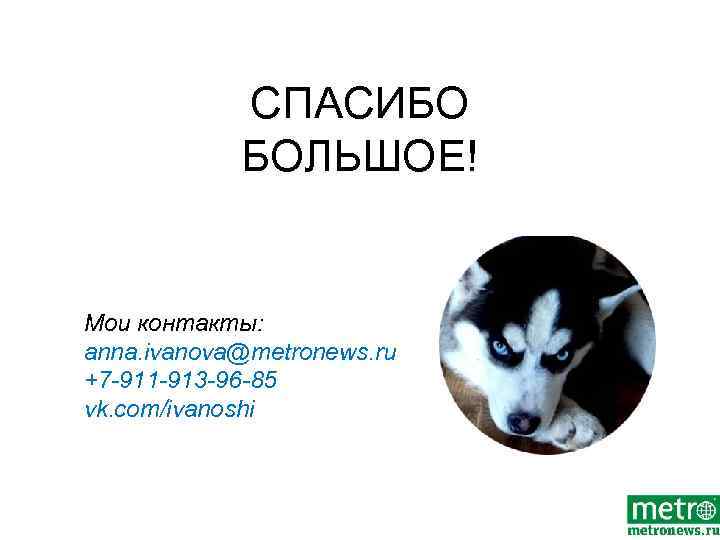 СПАСИБО БОЛЬШОЕ! Мои контакты: anna. ivanova@metronews. ru +7 -911 -913 -96 -85 vk. com/ivanoshi