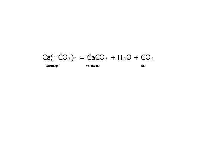 Ca(HCO₃)₂ = Ca. CO₃ + H₂O + CO₂ раствор тв. ве-во газ 