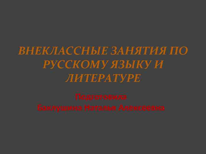 ВНЕКЛАССНЫЕ ЗАНЯТИЯ ПО РУССКОМУ ЯЗЫКУ И ЛИТЕРАТУРЕ Подготовила Баклушина Наталья Алексеевна 