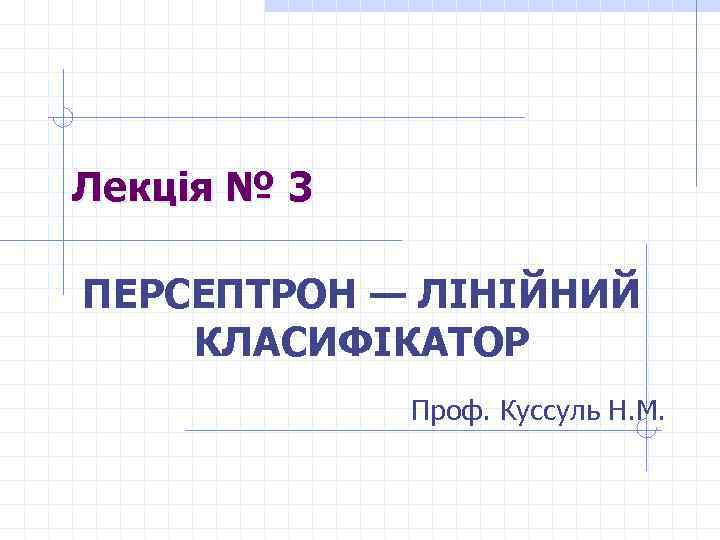 Лекція № 3 ПЕРСЕПТРОН — ЛІНІЙНИЙ КЛАСИФІКАТОР Проф. Куссуль Н. М. 