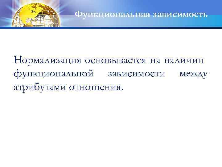 Функциональная зависимость Нормализация основывается на наличии функциональной зависимости между атрибутами отношения. 