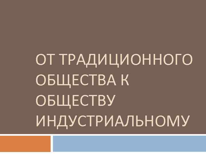 ОТ ТРАДИЦИОННОГО ОБЩЕСТВА К ОБЩЕСТВУ ИНДУСТРИАЛЬНОМУ 