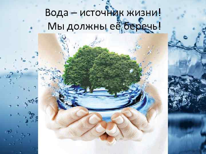 Вода – источник жизни! Мы должны её беречь! 