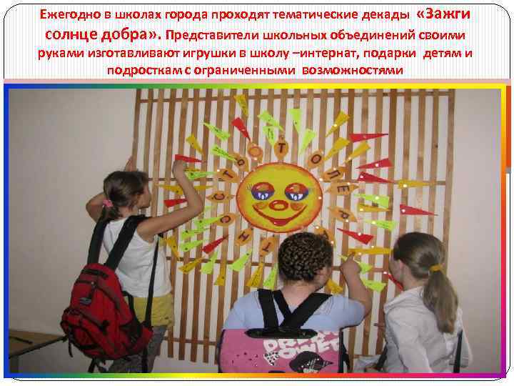 Ежегодно в школах города проходят тематические декады «Зажги солнце добра» . Представители школьных объединений