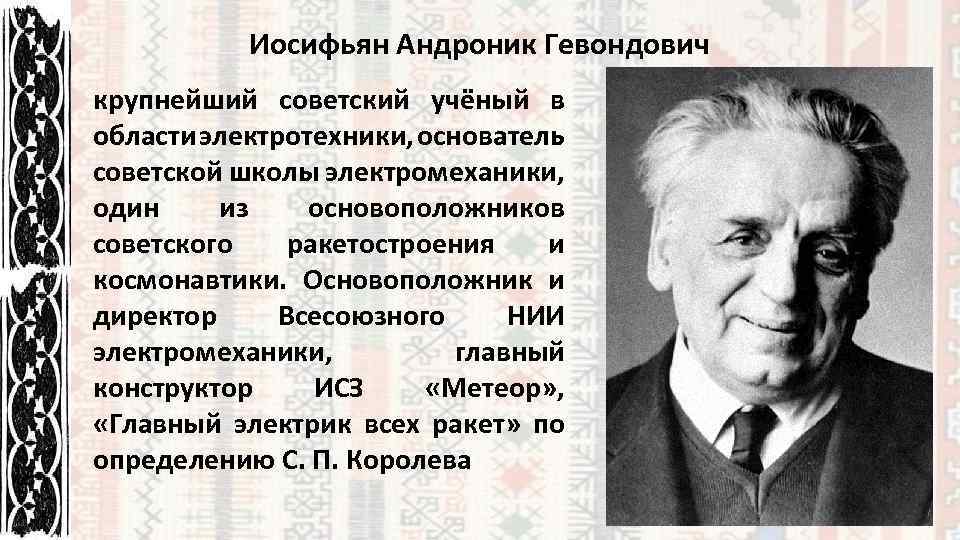 Иосифьян Андроник Гевондович крупнейший советский учёный в области электротехники, основатель советской школы электромеханики, один