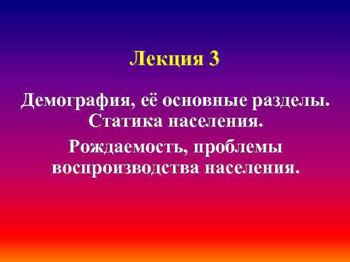 Лекция 3 Демография, её основные разделы. Статика населения. Рождаемость, проблемы воспроизводства населения. 