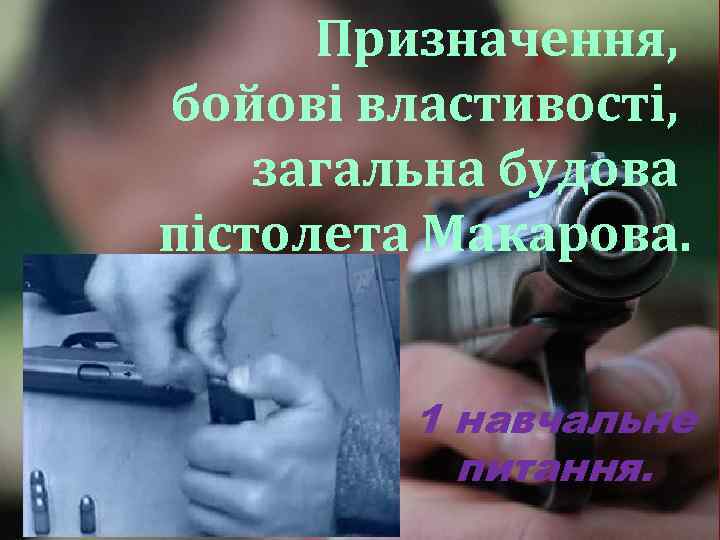 Призначення, бойові властивості, загальна будова пістолета Макарова. 1 навчальне питання. 