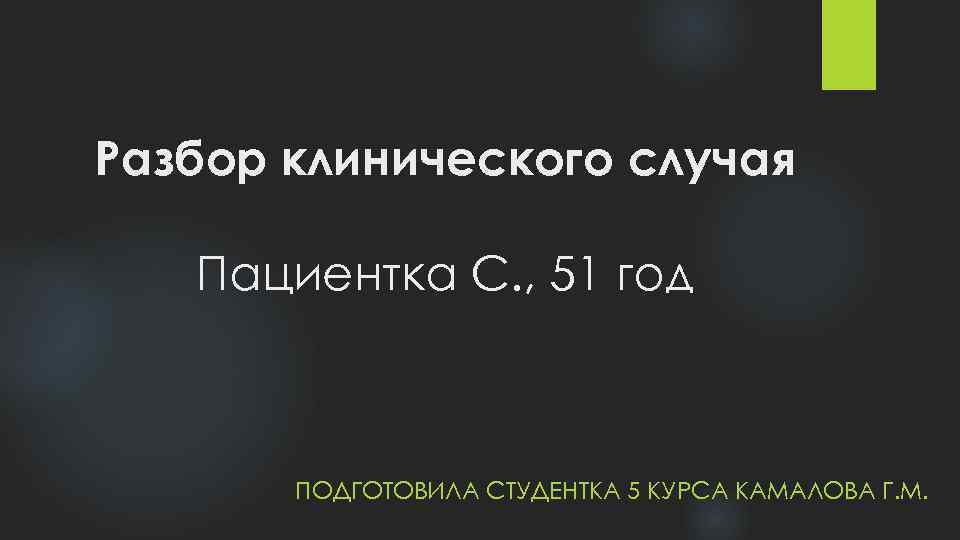 Разбор клинического случая Пациентка С. , 51 год ПОДГОТОВИЛА СТУДЕНТКА 5 КУРСА КАМАЛОВА Г.