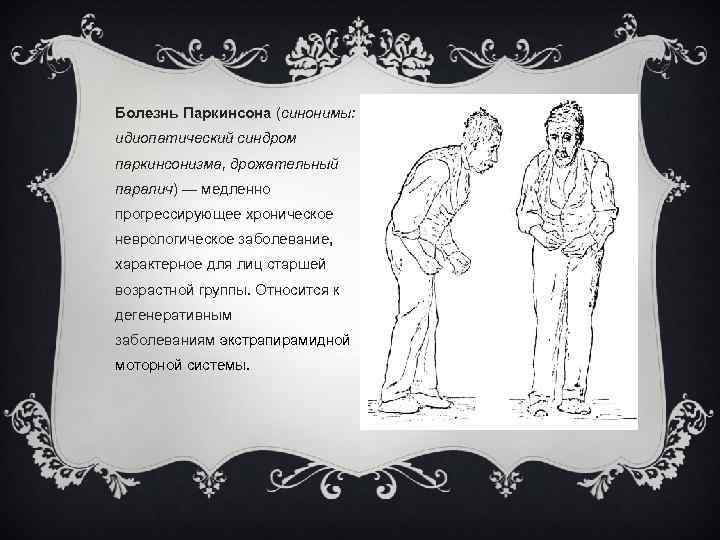 Болезнь Паркинсона (синонимы: идиопатический синдром паркинсонизма, дрожательный паралич) — медленно прогрессирующее хроническое неврологическое заболевание,
