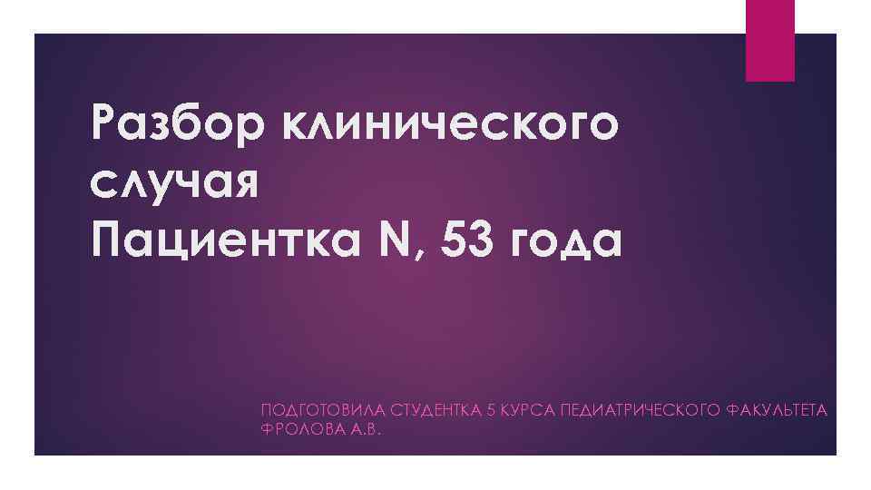 Разбор клинического случая Пациентка N, 53 года ПОДГОТОВИЛА СТУДЕНТКА 5 КУРСА ПЕДИАТРИЧЕСКОГО ФАКУЛЬТЕТА ФРОЛОВА