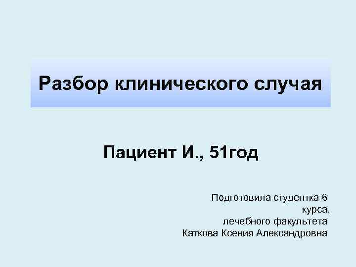 Разбор клинического случая Пациент И. , 51 год Подготовила студентка 6 курса, лечебного факультета