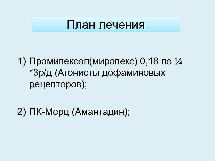 План лечения 1) Прамипексол(мирапекс) 0, 18 по ¼ *3 р/д (Агонисты дофаминовых рецепторов); 2)