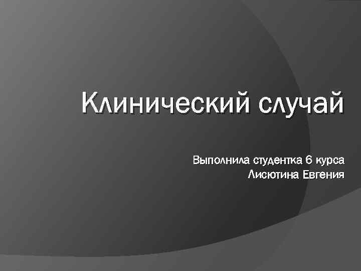 Клинический случай Выполнила студентка 6 курса Лисютина Евгения 