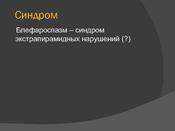 Синдром Блефароспазм – синдром экстрапирамидных нарушений (? ) 