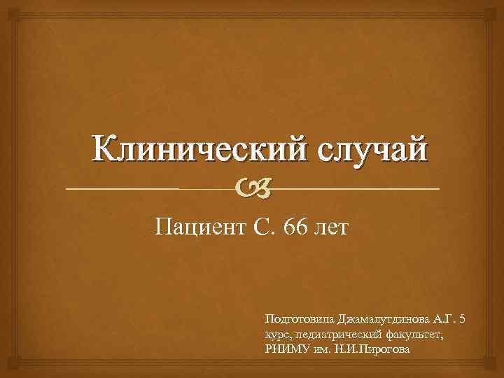 Клинический случай Пациент С. 66 лет Подготовила Джамалутдинова А. Г. 5 курс, педиатрический факультет,