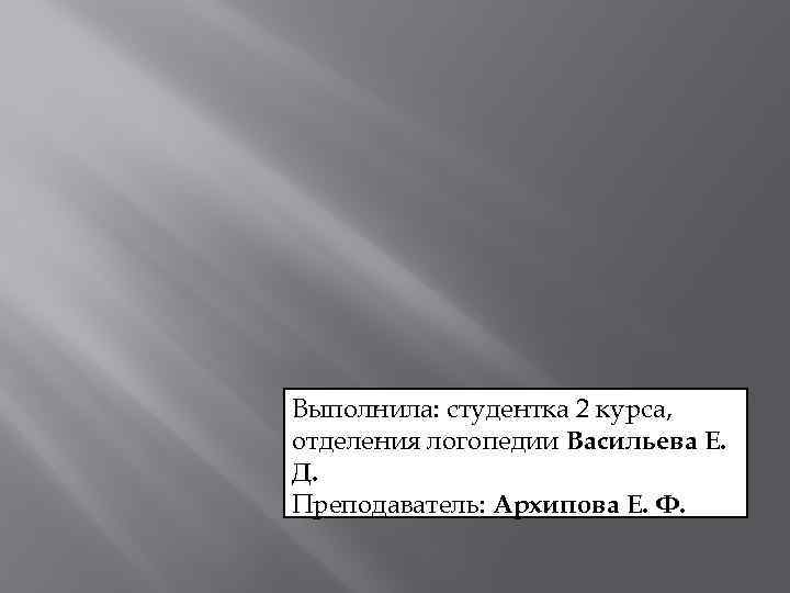 Выполнила: студентка 2 курса, отделения логопедии Васильева Е. Д. Преподаватель: Архипова Е. Ф. 