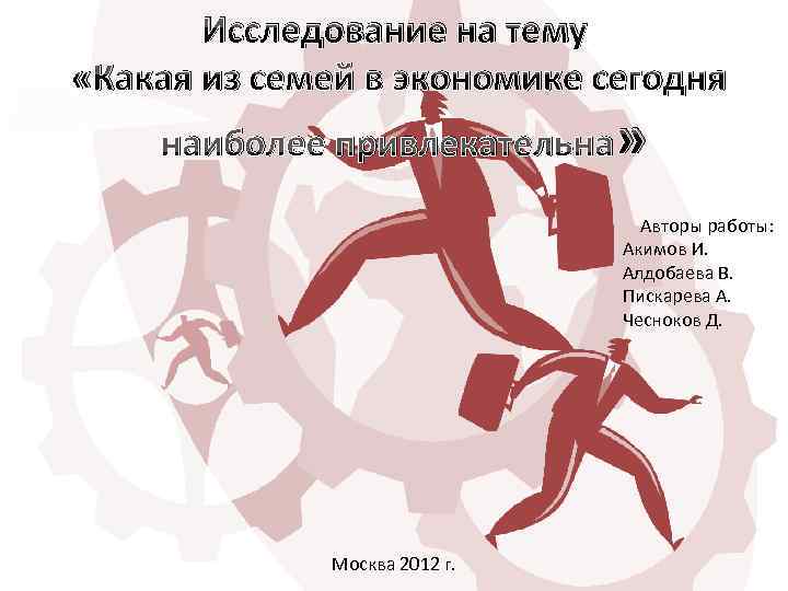 Исследование на тему «Какая из семей в экономике сегодня наиболее привлекательна » Авторы работы: