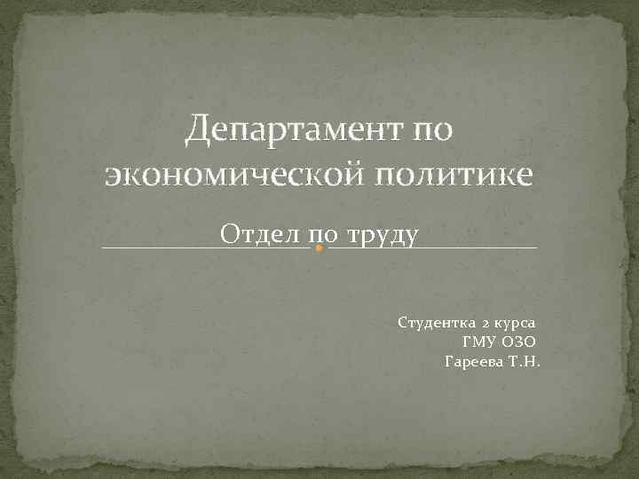 Департамент по экономической политике Отдел по труду Студентка 2 курса ГМУ ОЗО Гареева Т.