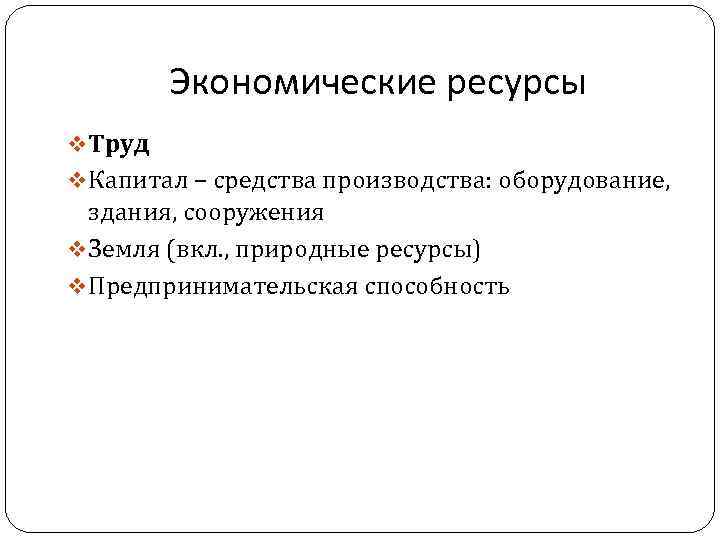 Экономические ресурсы v Труд v Капитал – средства производства: оборудование, здания, сооружения v Земля