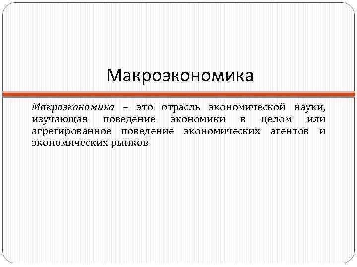 Макроэкономика – это отрасль экономической науки, изучающая поведение экономики в целом или агрегированное поведение