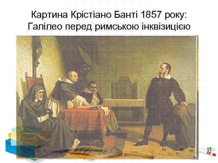 Картина Крістіано Банті 1857 року: Галілео перед римською інквізицією 