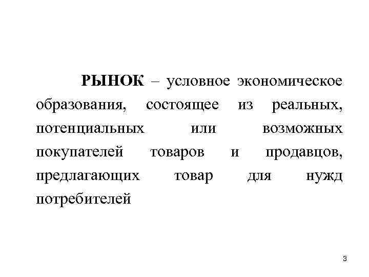 РЫНОК – условное экономическое образования, состоящее из реальных, потенциальных или возможных покупателей товаров и