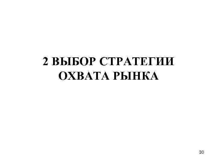 2 ВЫБОР СТРАТЕГИИ ОХВАТА РЫНКА 30 