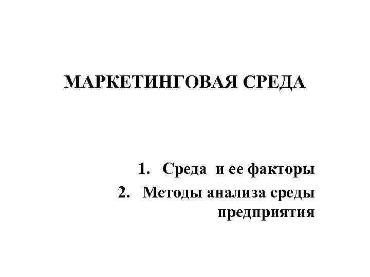 МАРКЕТИНГОВАЯ СРЕДА 1. Среда и ее факторы 2. Методы анализа среды предприятия 