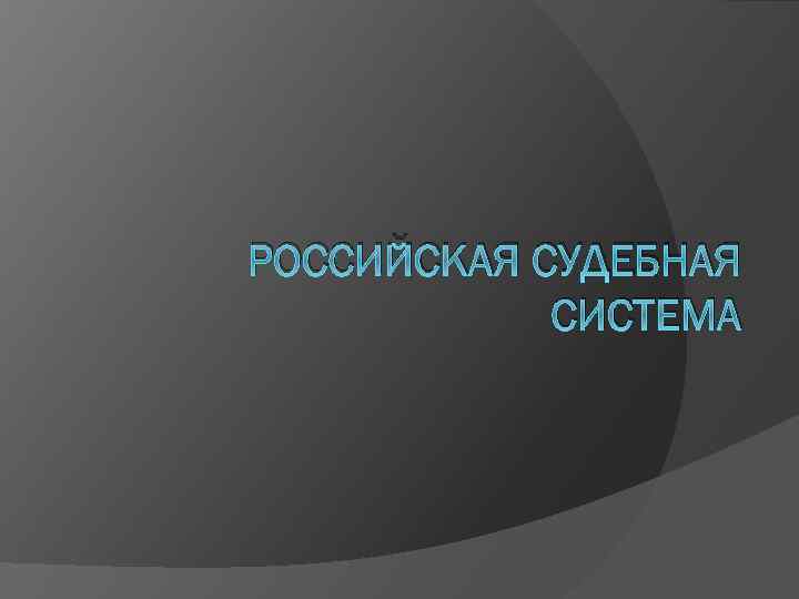 РОССИЙСКАЯ СУДЕБНАЯ СИСТЕМА 