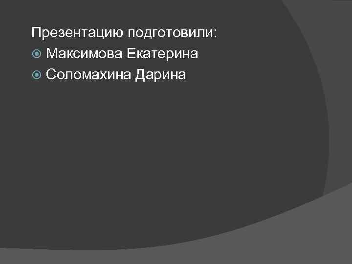 Презентацию подготовили: Максимова Екатерина Соломахина Дарина 