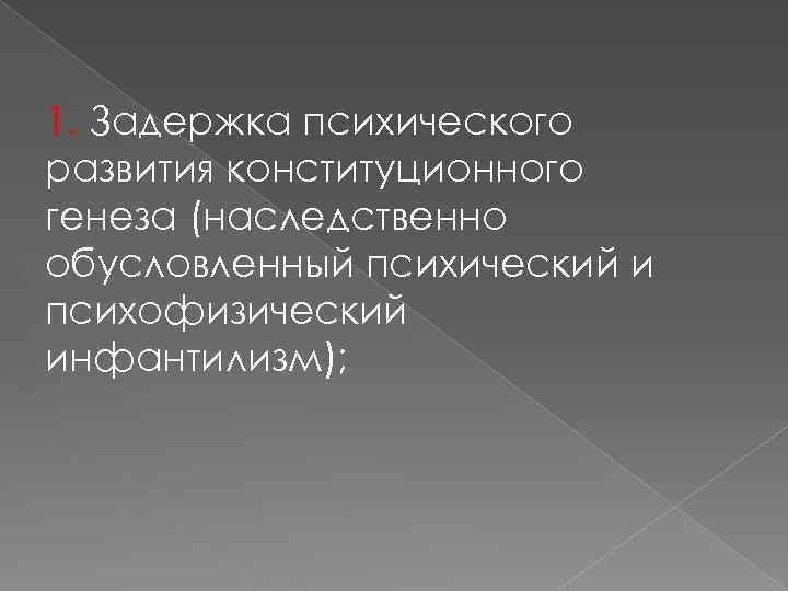 1. Задержка психического развития конституционного генеза (наследственно обусловленный психический и психофизический инфантилизм); 