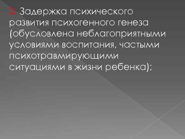 3. Задержка психического развития психогенного генеза (обусловлена неблагоприятными условиями воспитания, частыми психотравмирующими ситуациями в