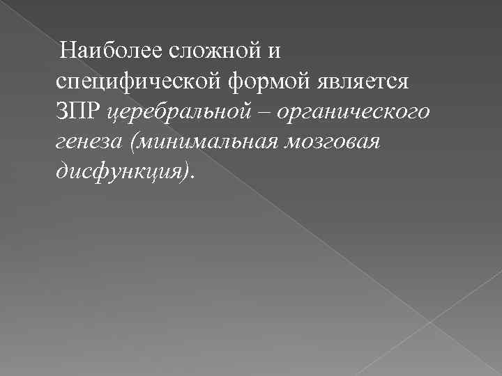 Наиболее сложной и специфической формой является ЗПР церебральной – органического генеза (минимальная мозговая дисфункция).