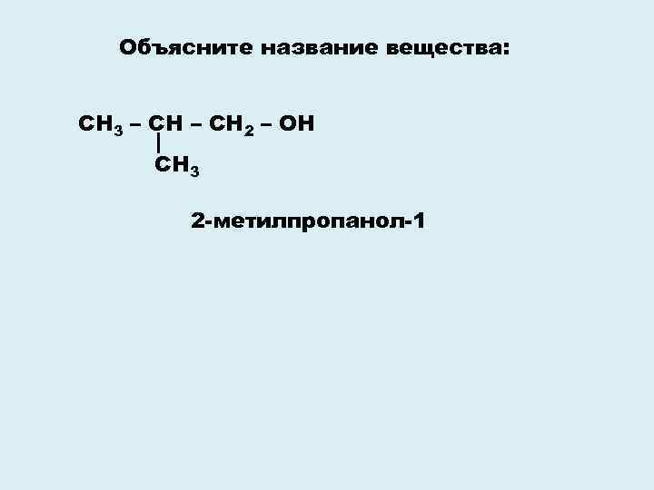 Объясните название вещества: СН 3 – СН 2 – ОН СН 3 2 -метилпропанол-1