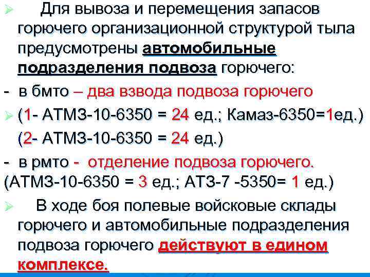 Для вывоза и перемещения запасов горючего организационной структурой тыла предусмотрены автомобильные подразделения подвоза горючего: