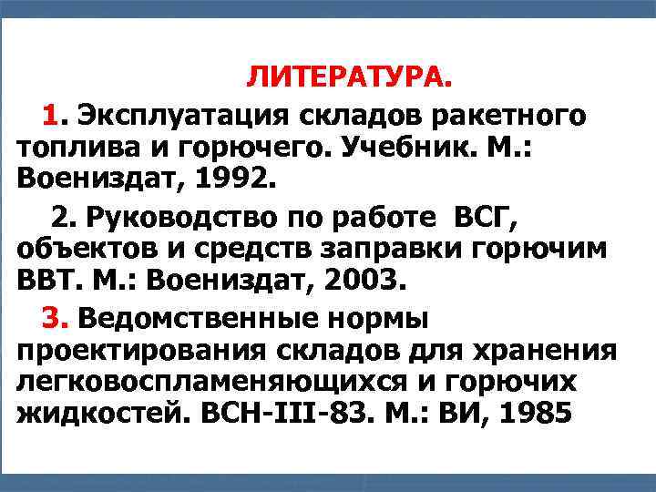 ЛИТЕРАТУРА. 1. Эксплуатация складов ракетного топлива и горючего. Учебник. М. : Воениздат, 1992. 2.