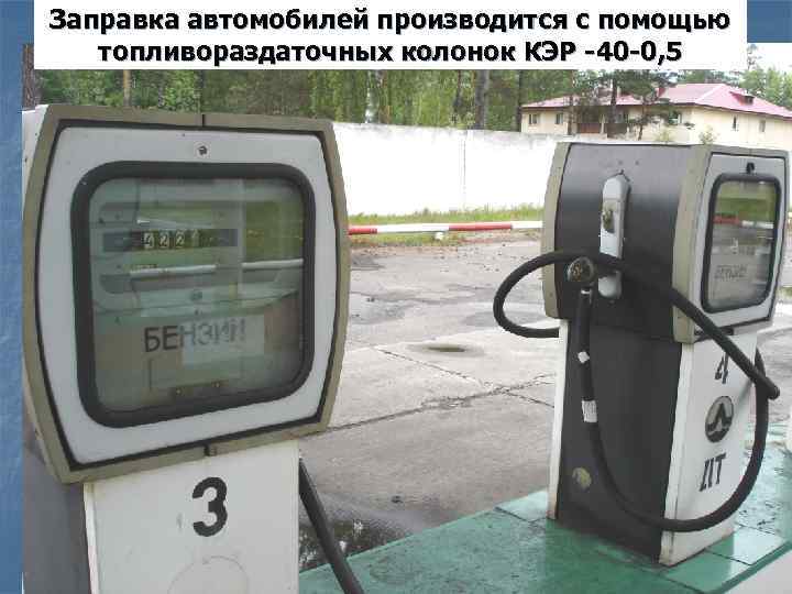 Заправка автомобилей производится с помощью топливораздаточных колонок КЭР -40 -0, 5 