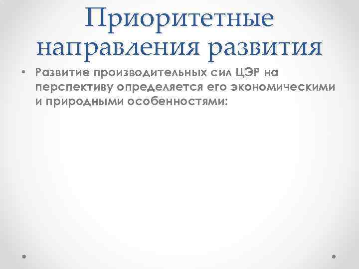 Приоритетные направления развития • Развитие производительных сил ЦЭР на перспективу определяется его экономическими и