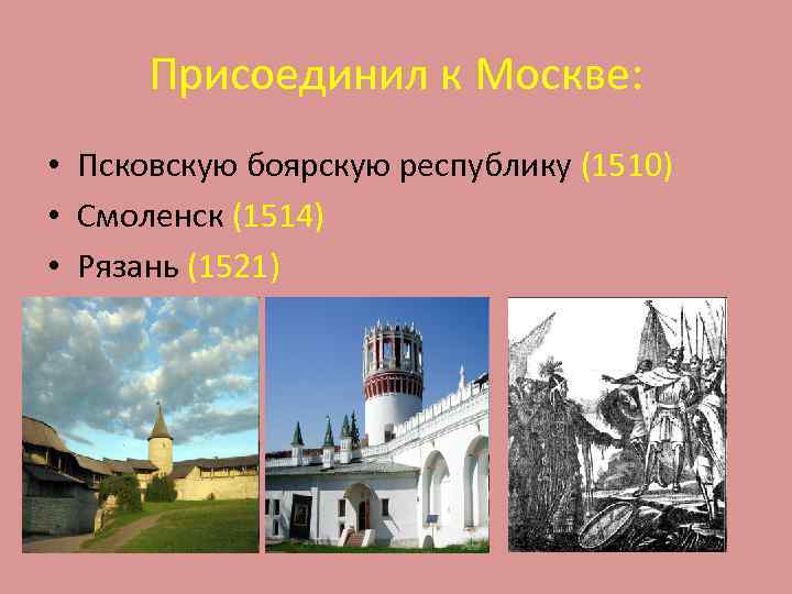 Присоединил к Москве: • Псковскую боярскую республику (1510) • Смоленск (1514) • Рязань (1521)