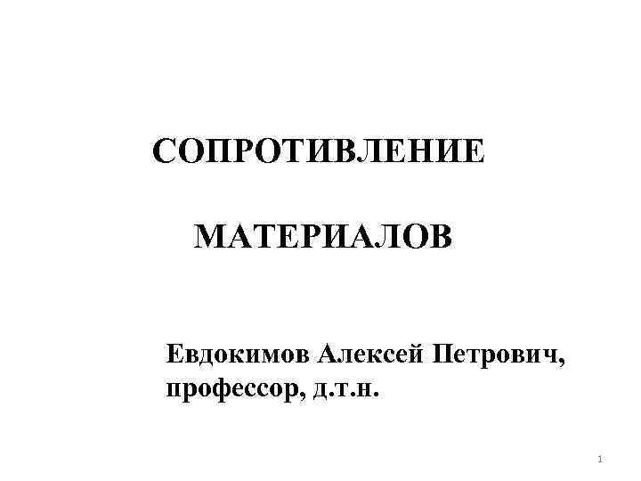 СОПРОТИВЛЕНИЕ МАТЕРИАЛОВ Евдокимов Алексей Петрович, профессор, д. т. н. 1 