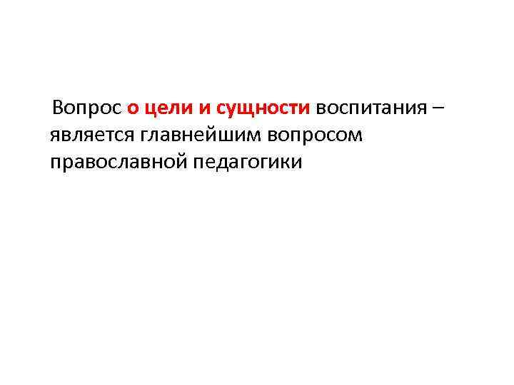 Вопрос о цели и сущности воспитания – является главнейшим вопросом православной педагогики 