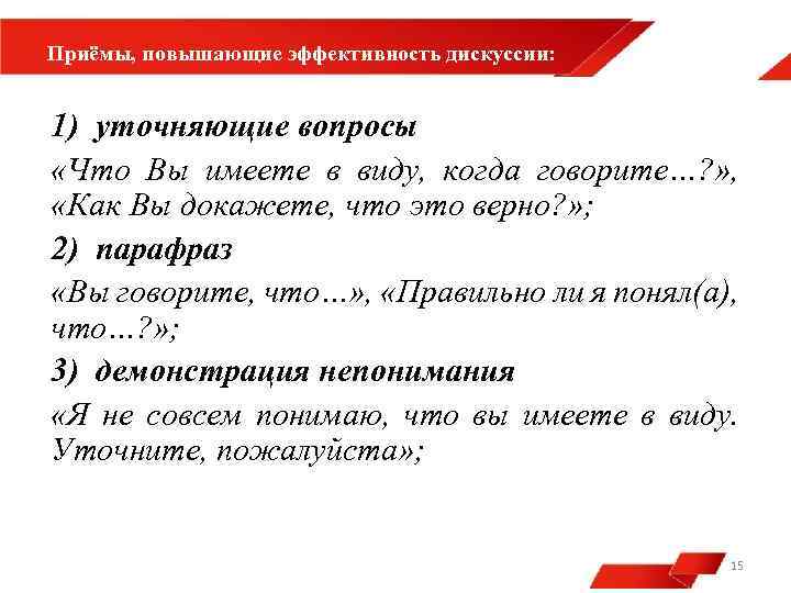 Приёмы, повышающие эффективность дискуссии: 1) уточняющие вопросы «Что Вы имеете в виду, когда говорите…?