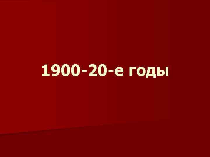 1900 -20 -е годы 