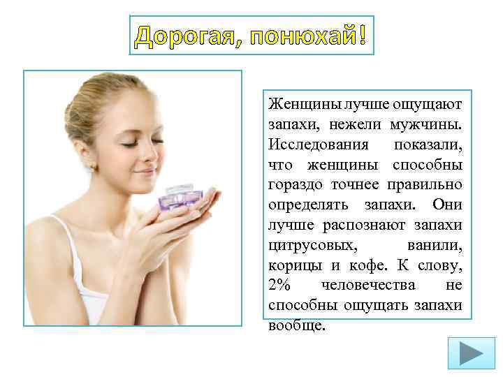 Дорогая, понюхай! Женщины лучше ощущают запахи, нежели мужчины. Исследования показали, что женщины способны гораздо