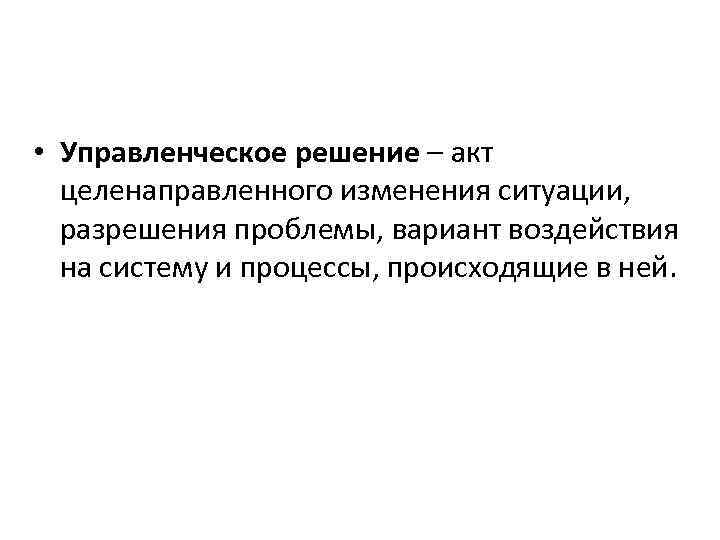  • Управленческое решение – акт целенаправленного изменения ситуации, разрешения проблемы, вариант воздействия на