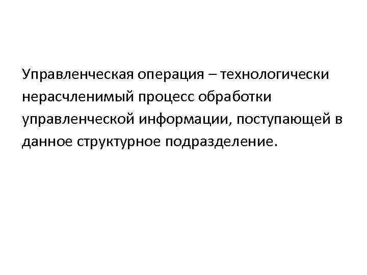 Управленческая операция – технологически нерасчленимый процесс обработки управленческой информации, поступающей в данное структурное подразделение.