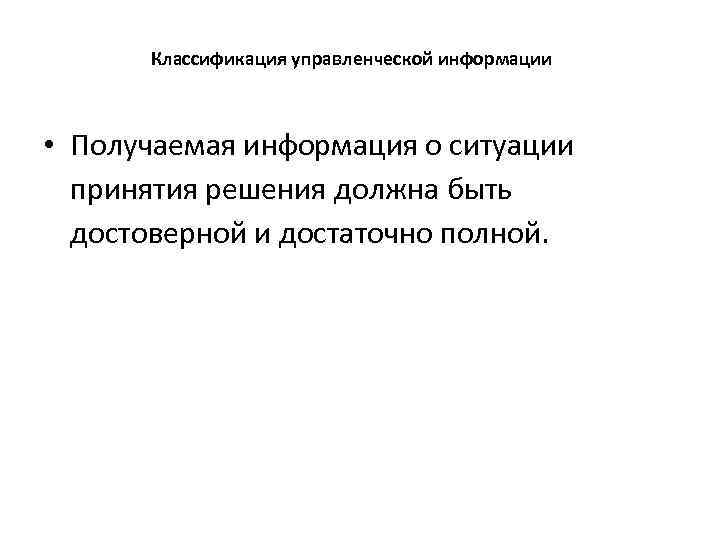 Классификация управленческой информации • Получаемая информация о ситуации принятия решения должна быть достоверной и